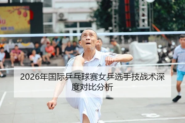 2026年国际乒乓球赛女乒选手技战术深度对比分析