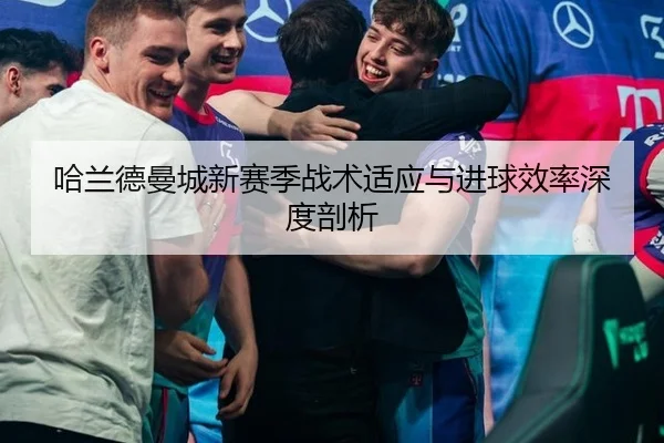 哈兰德曼城新赛季战术适应与进球效率深度剖析