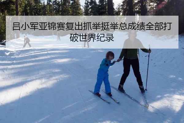 吕小军亚锦赛复出抓举挺举总成绩全部打破世界纪录