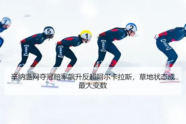 辛纳温网夺冠赔率飙升反超阿尔卡拉斯，草地状态成最大变数