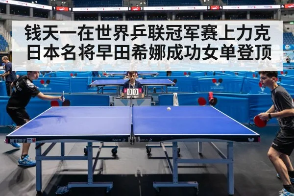钱天一在世界乒联冠军赛上力克日本名将早田希娜成功女单登顶
