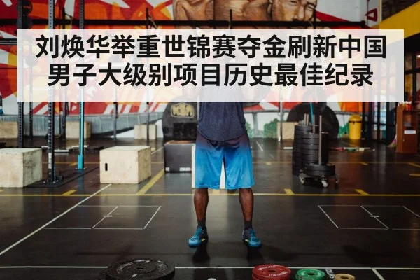 刘焕华举重世锦赛夺金刷新中国男子大级别项目历史最佳纪录