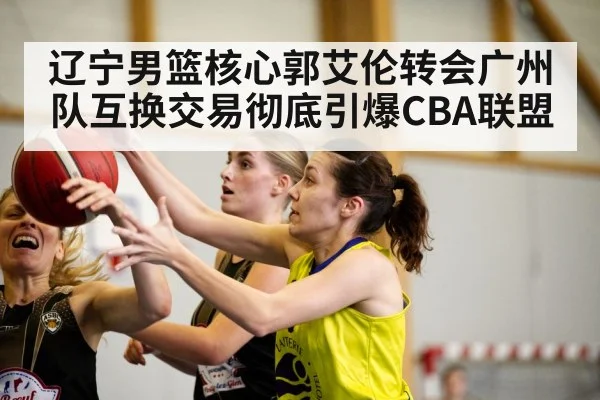 辽宁男篮核心郭艾伦转会广州队互换交易彻底引爆CBA联盟