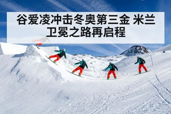 谷爱凌冲击冬奥第三金 米兰卫冕之路再启程